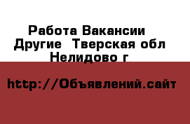 Работа Вакансии - Другие. Тверская обл.,Нелидово г.